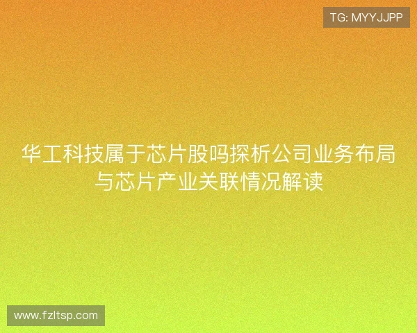 华工科技属于芯片股吗探析公司业务布局与芯片产业关联情况解读