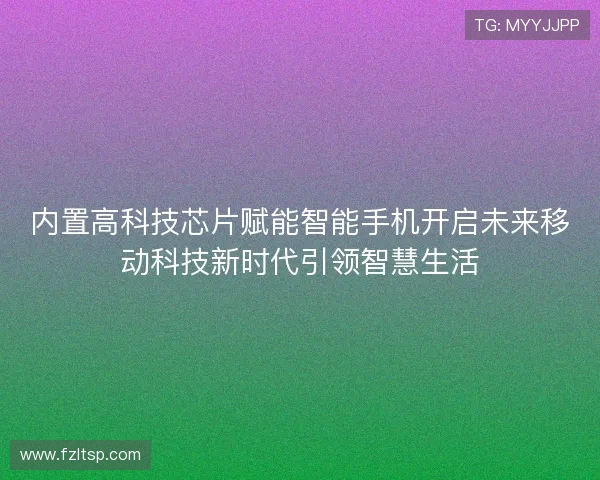 内置高科技芯片赋能智能手机开启未来移动科技新时代引领智慧生活