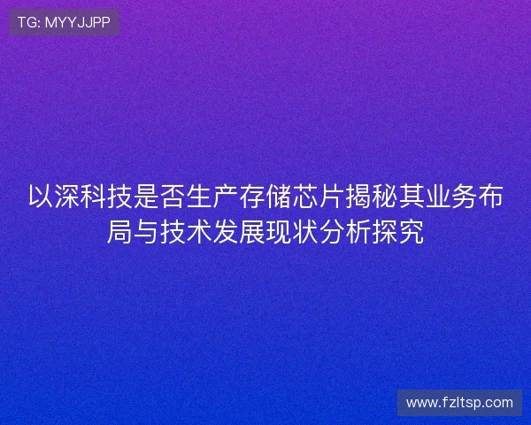 以深科技是否生产存储芯片揭秘其业务布局与技术发展现状分析探究