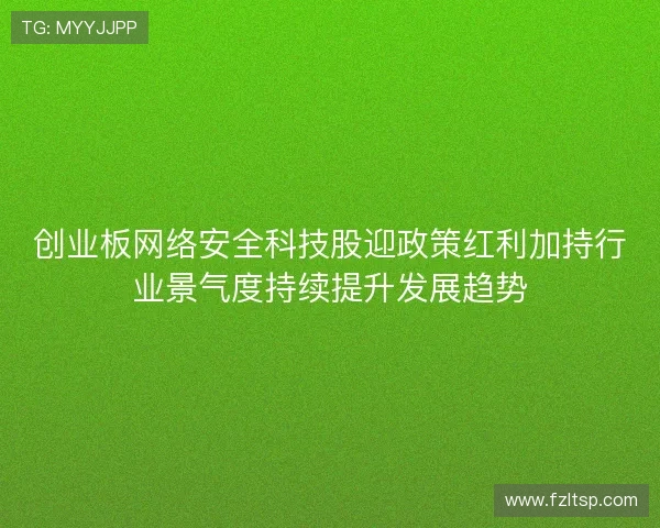 创业板网络安全科技股迎政策红利加持行业景气度持续提升发展趋势 创业板网络安全科技股迎政策红利加持行业景气度持续提升发展趋势